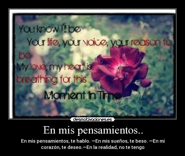 En mis pensamientos.. - En mis pensamientos, te hablo. —En mis sueños, te beso. —En mi
corazón, te deseo.—En la realidad, no te tengo