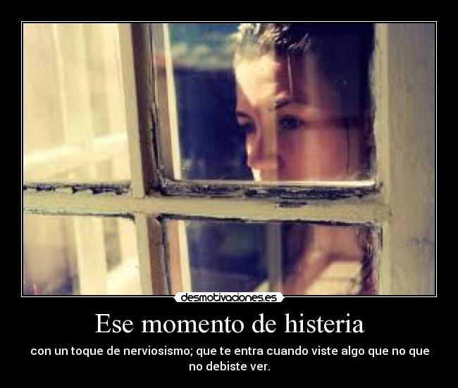 Ese momento de histeria - con un toque de nerviosismo; que te entra cuando viste algo que no que
no debiste ver.