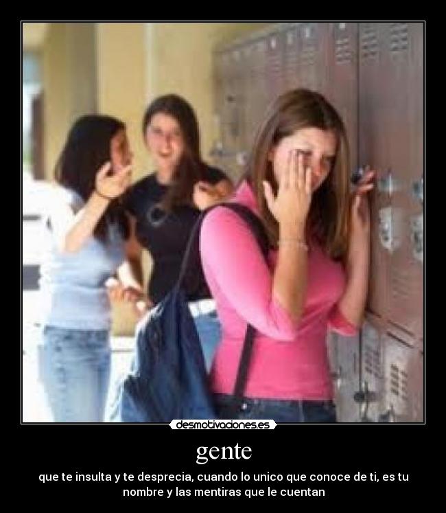 gente - que te insulta y te desprecia, cuando lo unico que conoce de ti, es tu
nombre y las mentiras que le cuentan