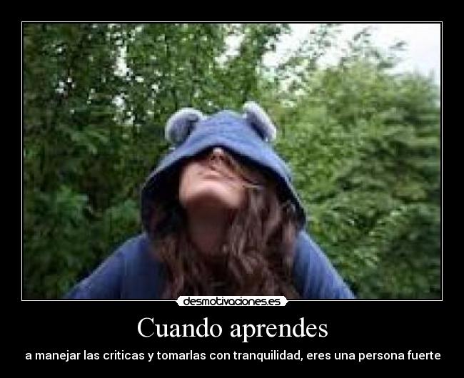 Cuando aprendes - a manejar las criticas y tomarlas con tranquilidad, eres una persona fuerte