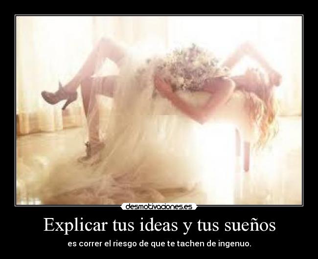 Explicar tus ideas y tus sueños - es correr el riesgo de que te tachen de ingenuo.