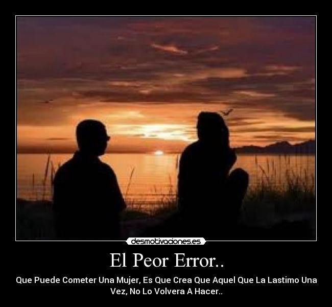 El Peor Error.. - Que Puede Cometer Una Mujer, Es Que Crea Que Aquel Que La Lastimo Una
Vez, No Lo Volvera A Hacer..