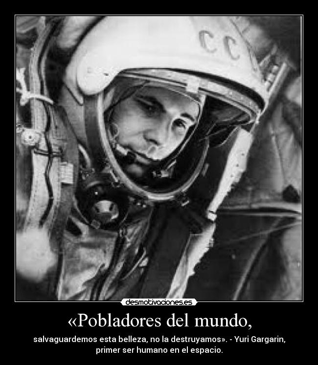 «Pobladores del mundo, - salvaguardemos esta belleza, no la destruyamos». - Yuri Gargarin,
primer ser humano en el espacio.