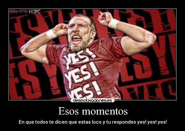 Esos momentos - En que todos te dicen que estas loco y tu respondes yes! yes! yes!