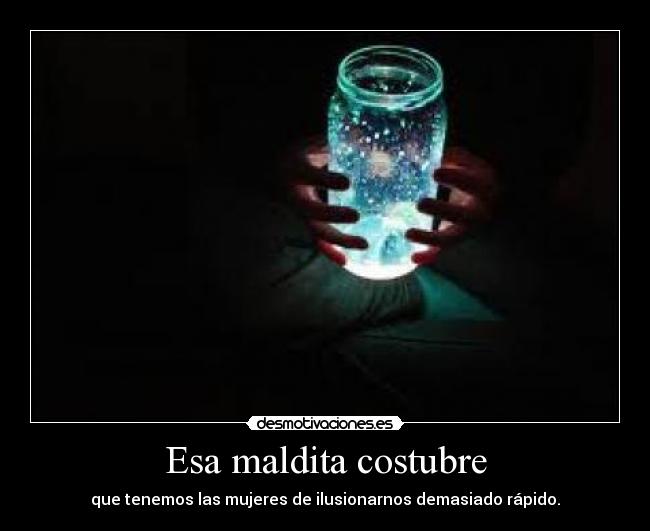 Esa maldita costubre - que tenemos las mujeres de ilusionarnos demasiado rápido.