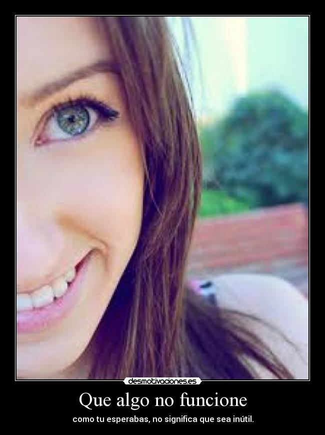 Que algo no funcione - como tu esperabas, no significa que sea inútil.