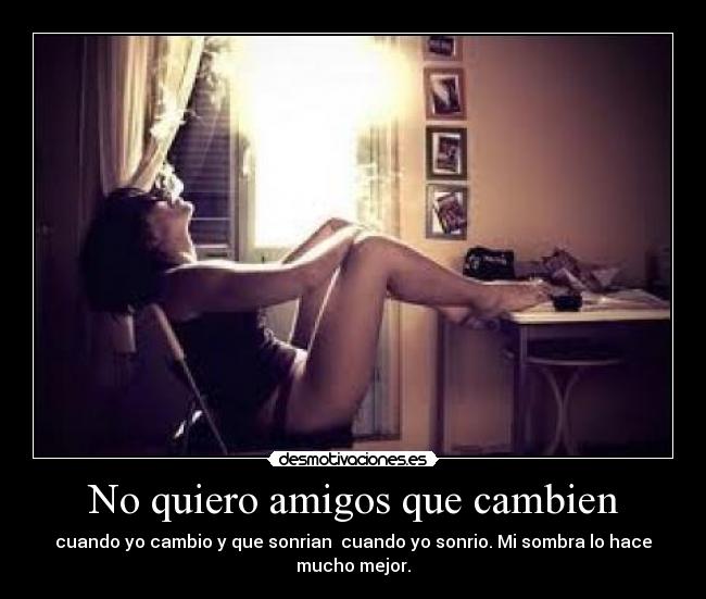 No quiero amigos que cambien - cuando yo cambio y que sonrian cuando yo sonrio. Mi sombra lo hace
mucho mejor.