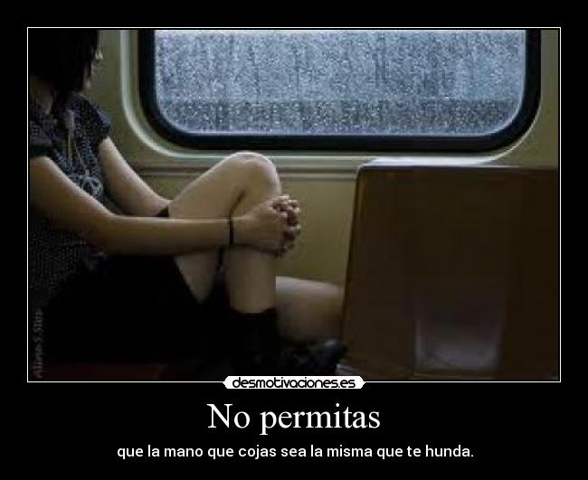 No permitas - que la mano que cojas sea la misma que te hunda.