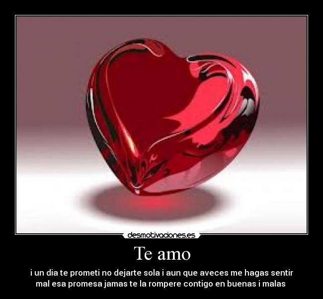 Te amo - i un dia te prometi no dejarte sola i aun que aveces me hagas sentir
mal esa promesa jamas te la rompere contigo en buenas i malas