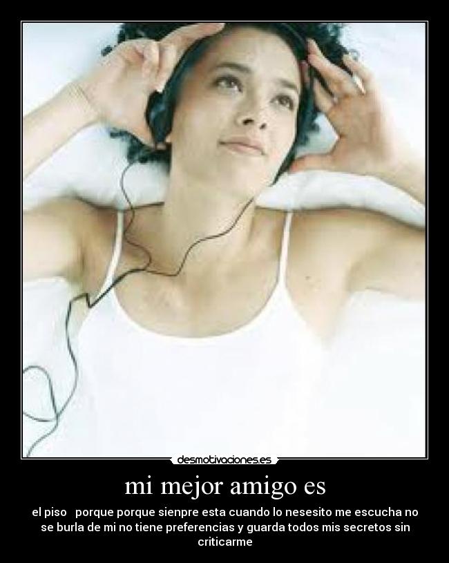mi mejor amigo es - el piso   porque porque sienpre esta cuando lo nesesito me escucha no
se burla de mi no tiene preferencias y guarda todos mis secretos sin
criticarme