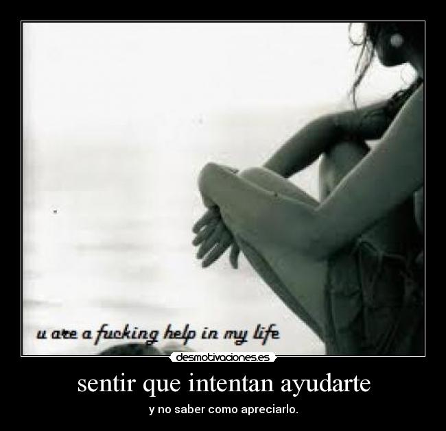sentir que intentan ayudarte - y no saber como apreciarlo.