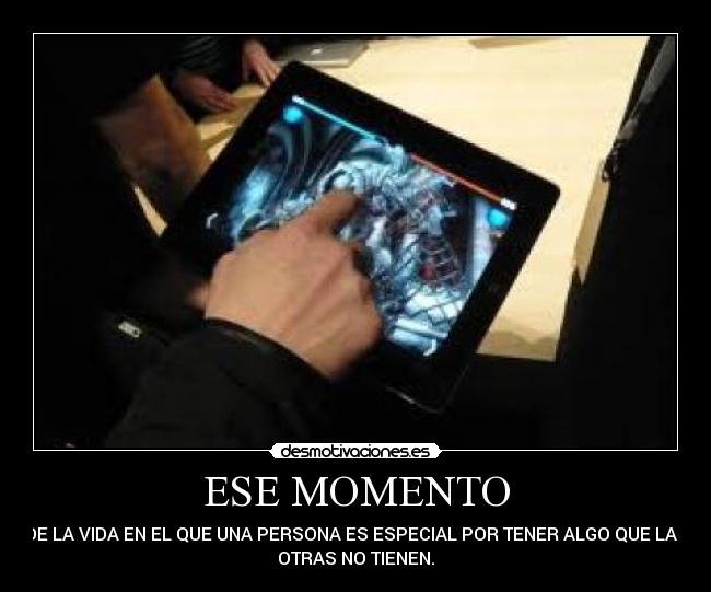 ESE MOMENTO - DE LA VIDA EN EL QUE UNA PERSONA ES ESPECIAL POR TENER ALGO QUE LAS
OTRAS NO TIENEN.