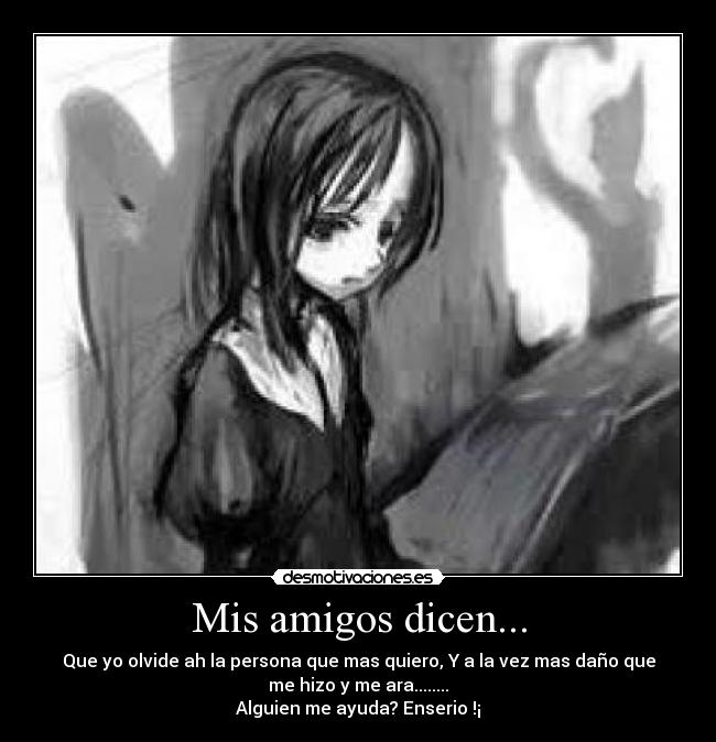 Mis amigos dicen... - Que yo olvide ah la persona que mas quiero, Y a la vez mas daño que
me hizo y me ara........
Alguien me ayuda? Enserio !¡
