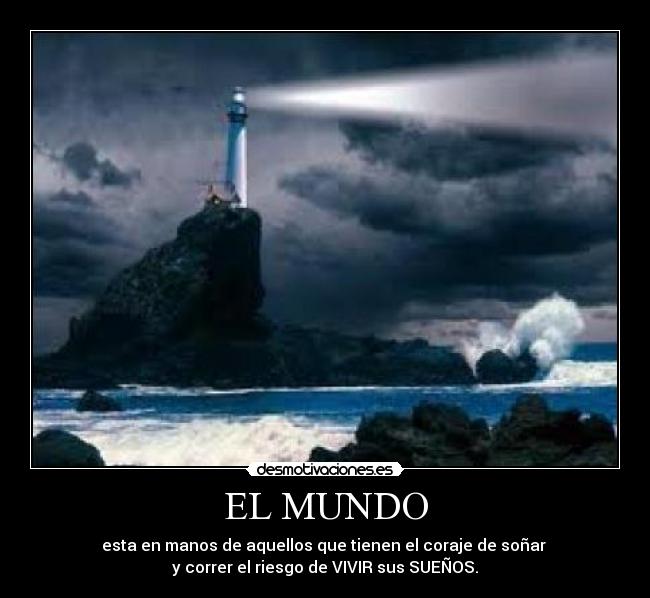 EL MUNDO - esta en manos de aquellos que tienen el coraje de soñar
y correr el riesgo de VIVIR sus SUEÑOS.