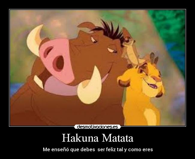 Hakuna Matata - Me enseñó que debes  ser feliz tal y como eres