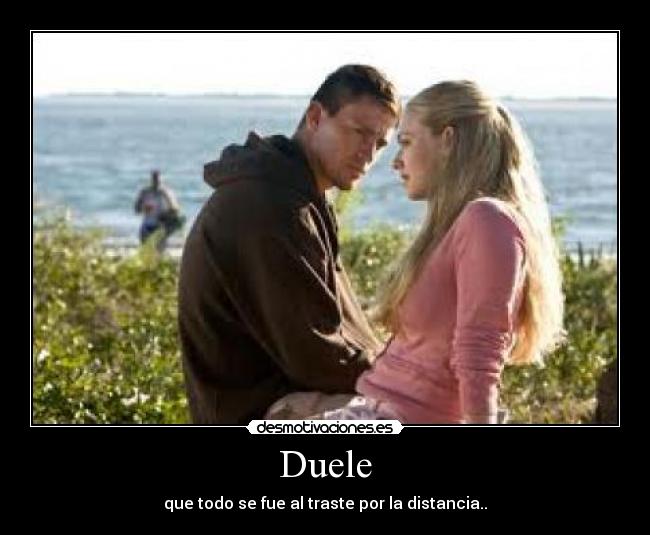 Duele - que todo se fue al traste por la distancia..