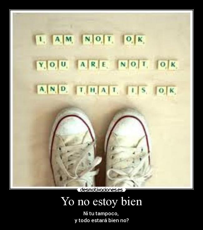 Yo no estoy bien - Ni tu tampoco,
y todo estará bien no?
