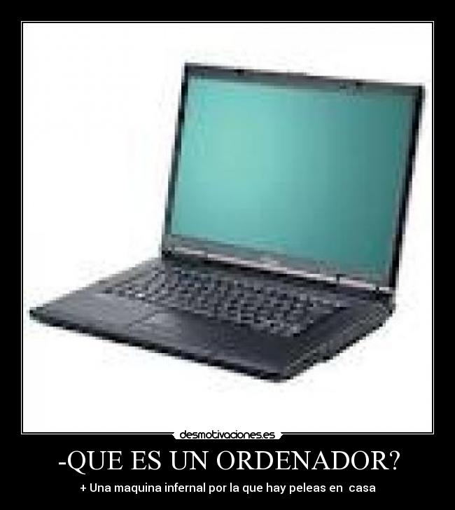 -QUE ES UN ORDENADOR? - + Una maquina infernal por la que hay peleas en casa