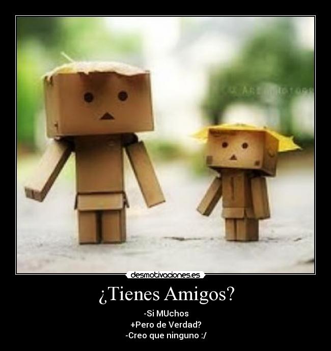 ¿Tienes Amigos? - -Si MUchos
+Pero de Verdad?
-Creo que ninguno :/
