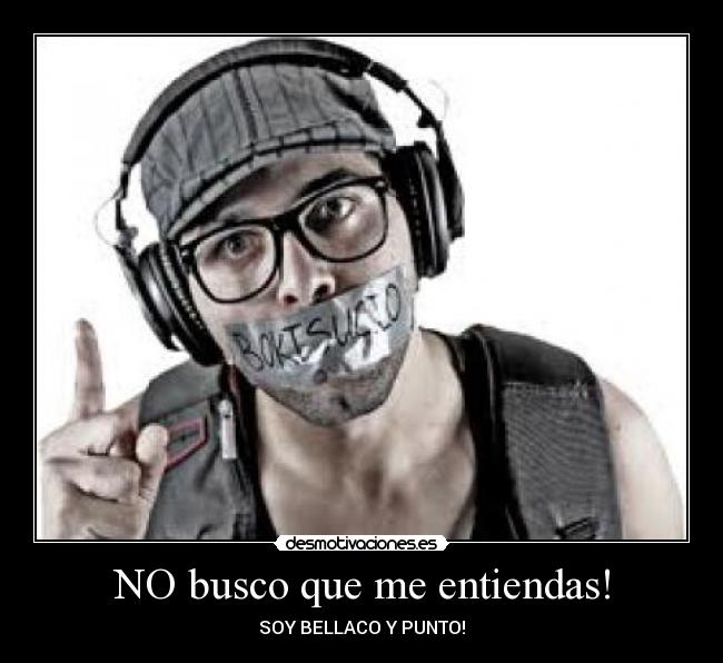 NO busco que me entiendas! - SOY BELLACO Y PUNTO!