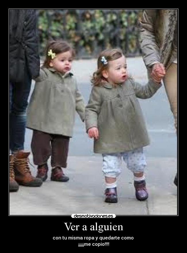 Ver a alguien - con tu misma ropa y quedarte como
¡¡¡¡¡me copio!!!!