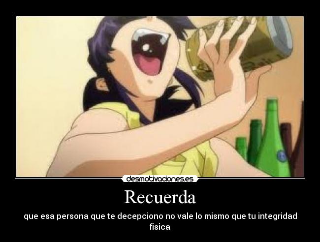 Recuerda - que esa persona que te decepciono no vale lo mismo que tu integridad fisica