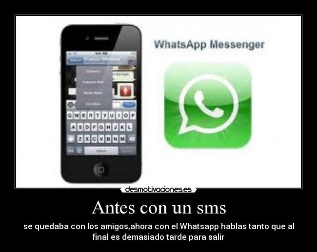 Antes con un sms - se quedaba con los amigos,ahora con el Whatsapp hablas tanto que al
final es demasiado tarde para salir