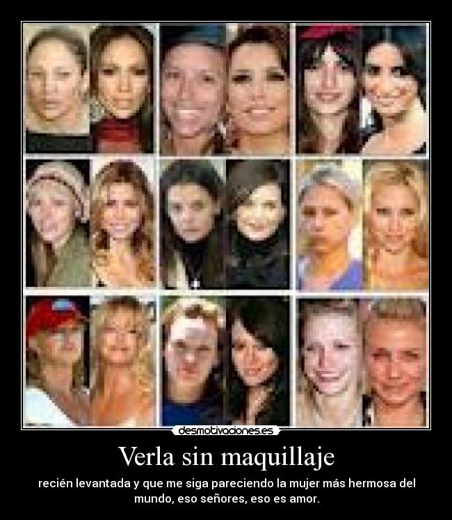 Verla sin maquillaje - recién levantada y que me siga pareciendo la mujer más hermosa del
mundo, eso señores, eso es amor.