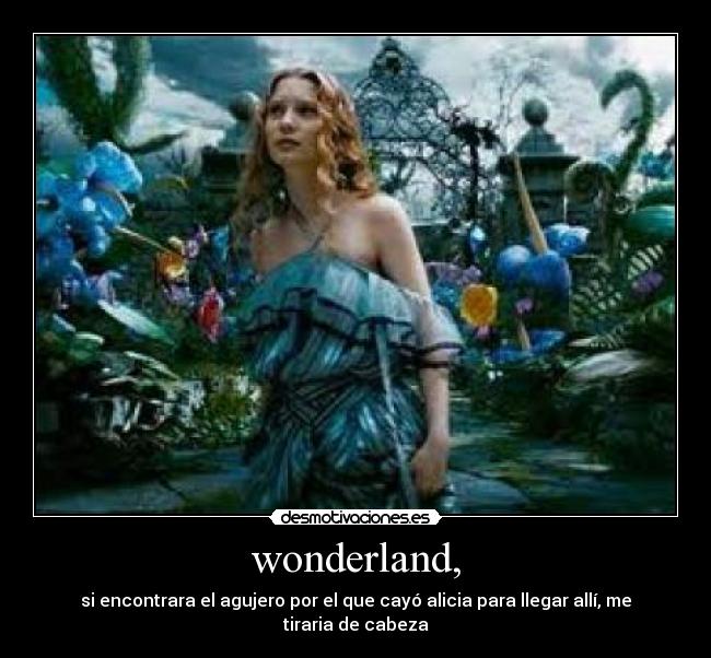 wonderland, - si encontrara el agujero por el que cayó alicia para llegar allí, me tiraria de cabeza