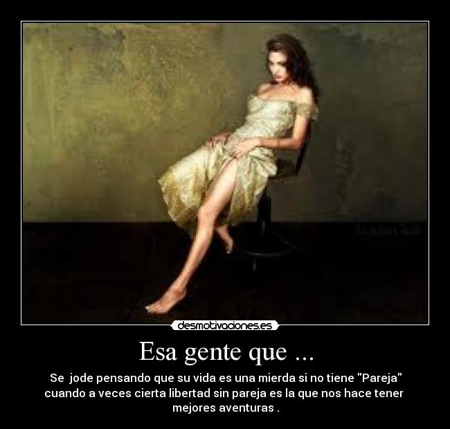 Esa gente que ... - Se jode pensando que su vida es una mierda si no tiene Pareja
cuando a veces cierta libertad sin pareja es la que nos hace tener
mejores aventuras .