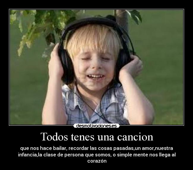 Todos tenes una cancion - que nos hace bailar, recordar las cosas pasadas,un amor,nuestra
infancia,la clase de persona que somos, o simple mente nos llega al
corazón