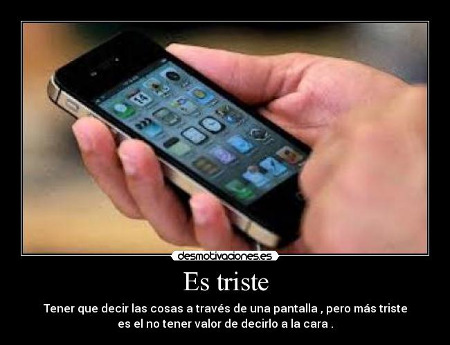 Es triste - Tener que decir las cosas a través de una pantalla , pero más triste
es el no tener valor de decirlo a la cara .