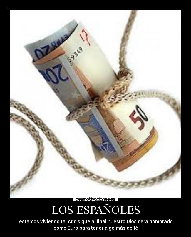 LOS ESPAÑOLES - estamos viviendo tal crisis que al final nuestro Dios será nombrado
como Euro para tener algo más de fé