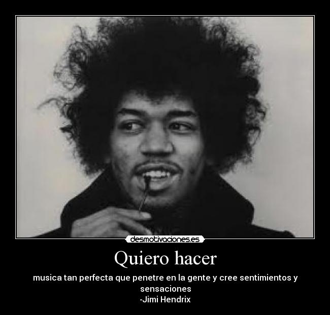 Quiero hacer - musica tan perfecta que penetre en la gente y cree sentimientos y sensaciones
-Jimi Hendrix