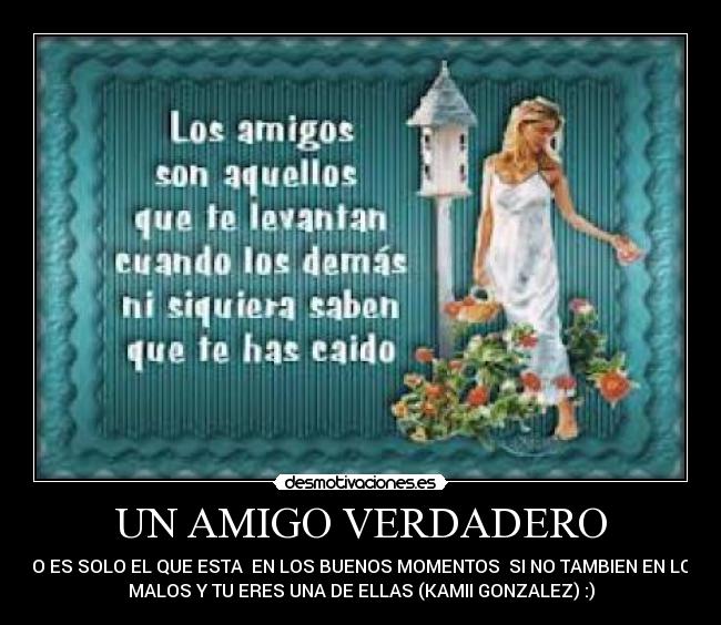 UN AMIGO VERDADERO - NO ES SOLO EL QUE ESTA  EN LOS BUENOS MOMENTOS  SI NO TAMBIEN EN LOS
MALOS Y TU ERES UNA DE ELLAS (KAMII GONZALEZ) :)