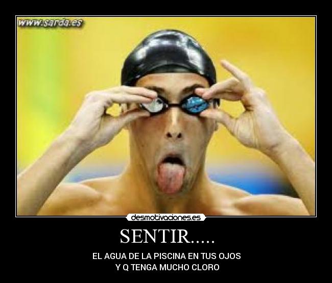 SENTIR..... - EL AGUA DE LA PISCINA EN TUS OJOS
 Y Q TENGA MUCHO CLORO