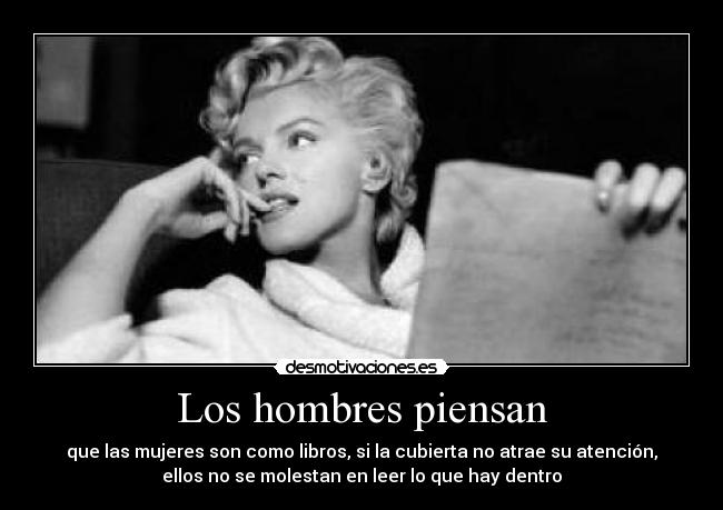 Los hombres piensan - que las mujeres son como libros, si la cubierta no atrae su atención,
ellos no se molestan en leer lo que hay dentro