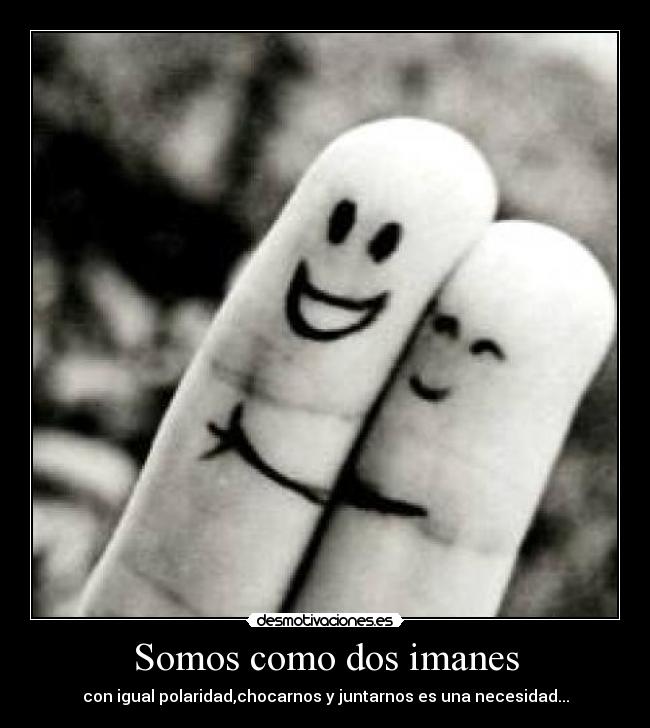Somos como dos imanes - con igual polaridad,chocarnos y juntarnos es una necesidad...