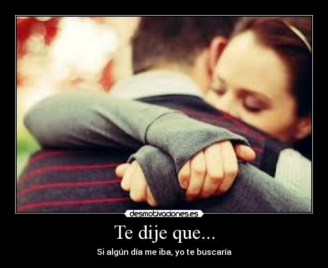 Te dije que... - Si algún día me iba, yo te buscaría