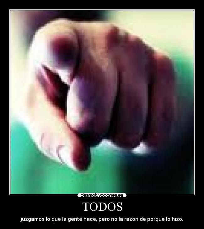 TODOS - juzgamos lo que la gente hace, pero no la razon de porque lo hizo.