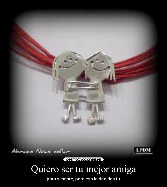 Quiero ser tu mejor amiga - para siempre, pero eso lo decides tu.