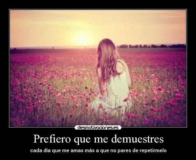 Prefiero que me demuestres - cada día que me amas más a que no pares de repetirmelo