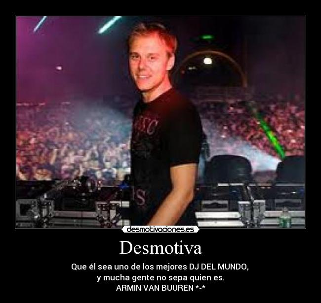 Desmotiva - Que él sea uno de los mejores DJ DEL MUNDO, 
y mucha gente no sepa quien es.
ARMIN VAN BUUREN *-*