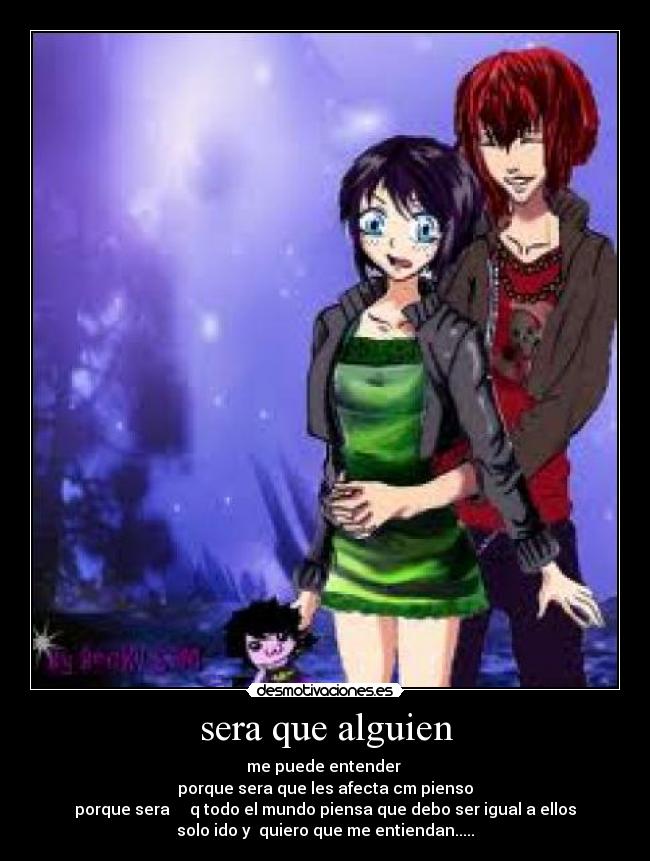 sera que alguien - me puede entender
porque sera que les afecta cm pienso
porque sera q todo el mundo piensa que debo ser igual a ellos
solo ido y quiero que me entiendan.....