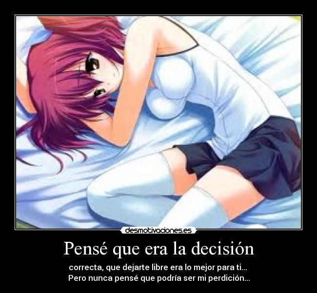 Pensé que era la decisión - correcta, que dejarte libre era lo mejor para ti...
Pero nunca pensé que podría ser mi perdición...