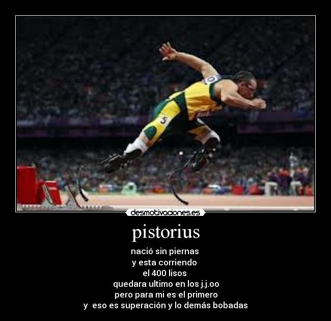 pistorius - nació sin piernas
y esta corriendo
el 400 lisos
quedara ultimo en los j.j.oo
pero para mi es el primero
y eso es superación y lo demás bobadas