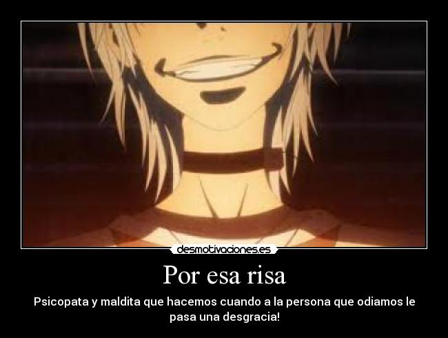Por esa risa - Psicopata y maldita que hacemos cuando a la persona que odiamos le
pasa una desgracia!