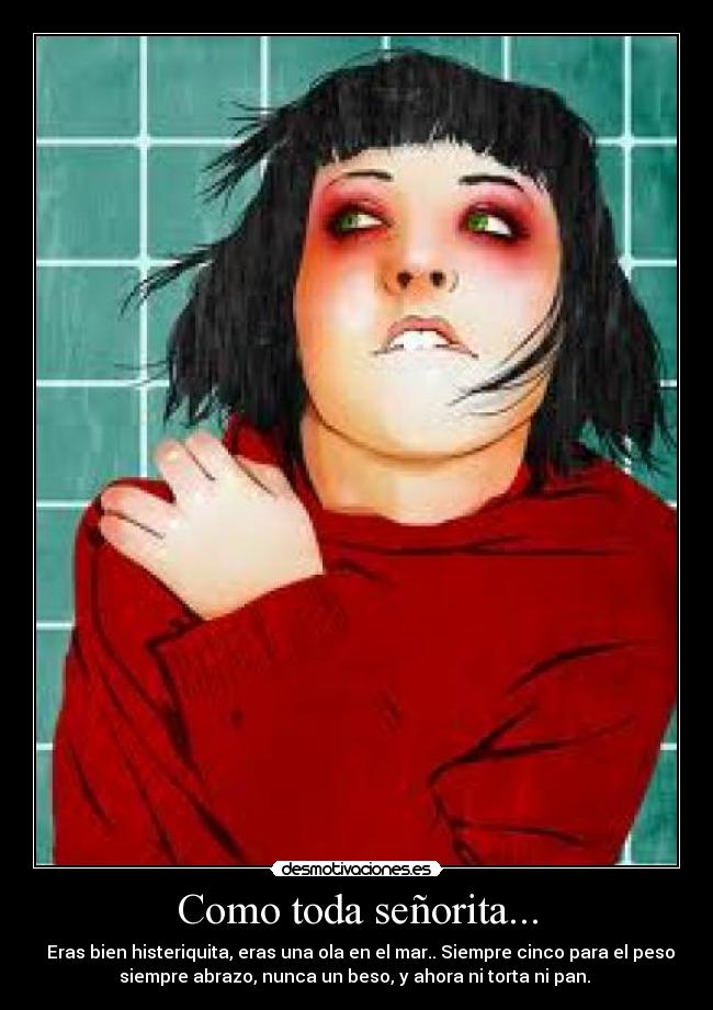 Como toda señorita... - ♪ Eras bien histeriquita, eras una ola en el mar.. Siempre cinco para el peso
siempre abrazo, nunca un beso, y ahora ni torta ni pan. ♪