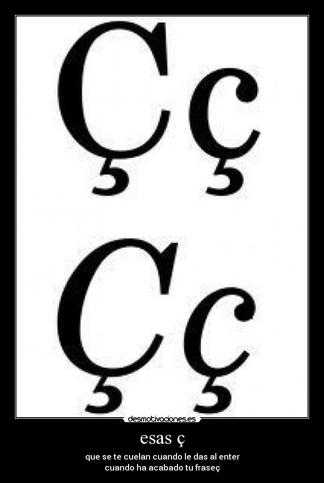 esas ç - que se te cuelan cuando le das al enter
cuando ha acabado tu fraseç
