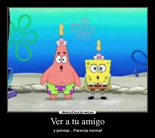 Ver a tu amigo - y pensar... Parecía normal